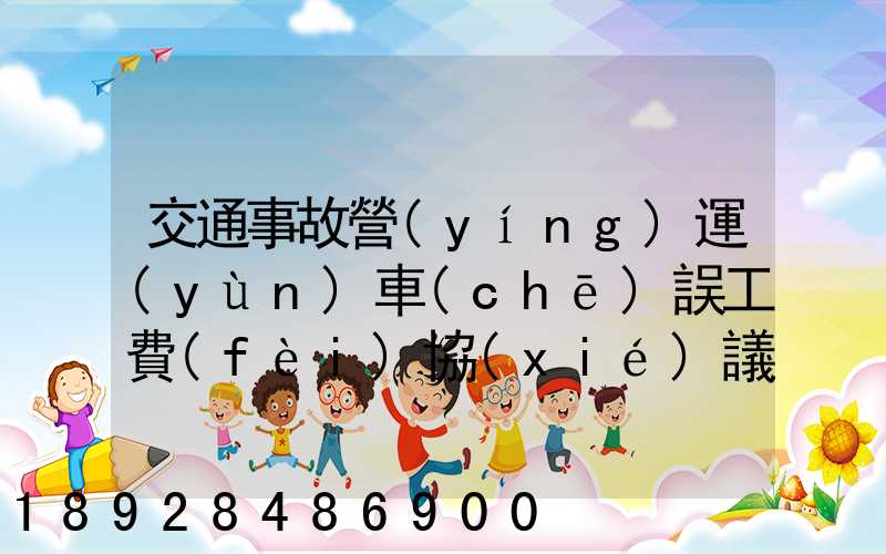 交通事故營(yíng)運(yùn)車(chē)誤工費(fèi)協(xié)議書(shū)的內(nèi)容有哪些
