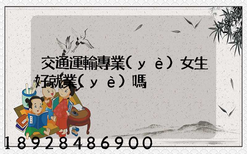 交通運輸專業(yè)女生好就業(yè)嗎
