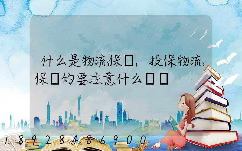 什么是物流保險,投保物流保險的要注意什么問題