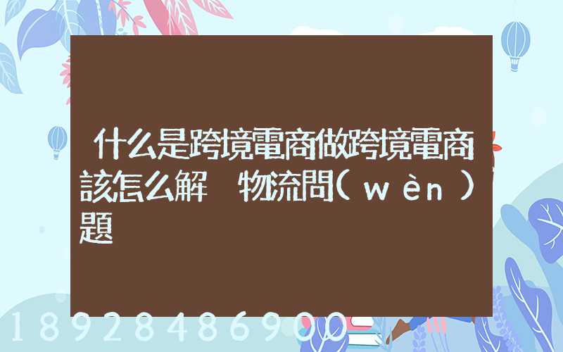什么是跨境電商做跨境電商該怎么解決物流問(wèn)題