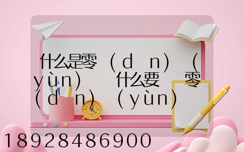 什么是零擔(dān)運(yùn)輸為什么要選擇零擔(dān)運(yùn)輸