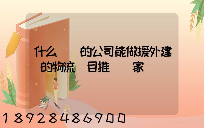 什么資質的公司能做援外建設的物流項目推薦幾家