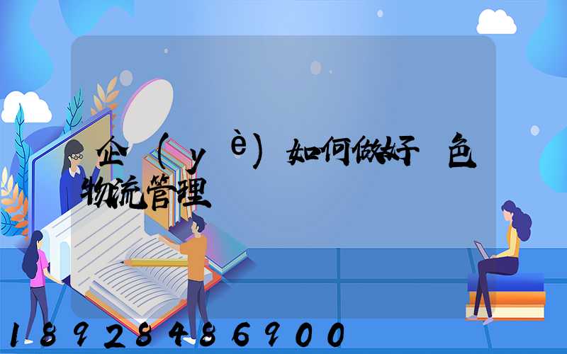 企業(yè)如何做好綠色物流管理