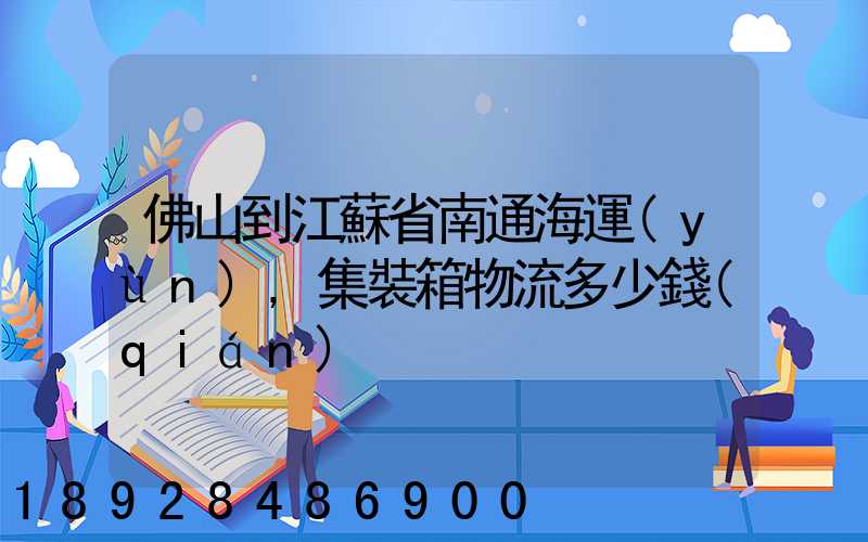 佛山到江蘇省南通海運(yùn),集裝箱物流多少錢(qián)