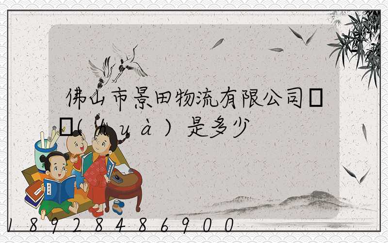 佛山市景田物流有限公司電話(huà)是多少