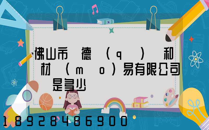佛山市順德區(qū)晉和鋼材貿(mào)易有限公司電話是多少