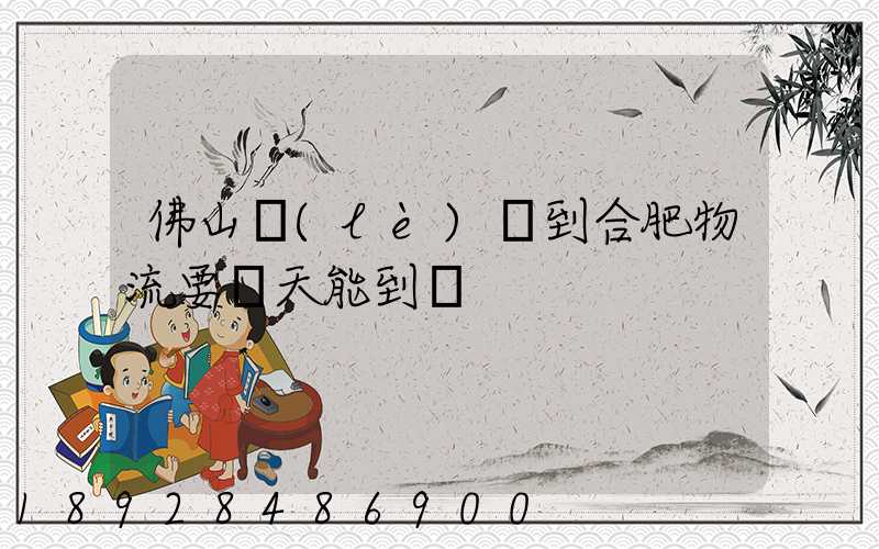 佛山樂(lè)從到合肥物流要幾天能到貨
