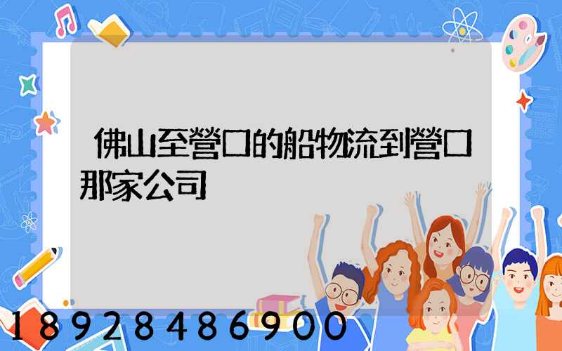 佛山至營口的船物流到營口那家公司