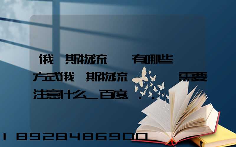 俄羅斯物流專線有哪些運輸方式俄羅斯物流專線運輸需要注意什么_百度...