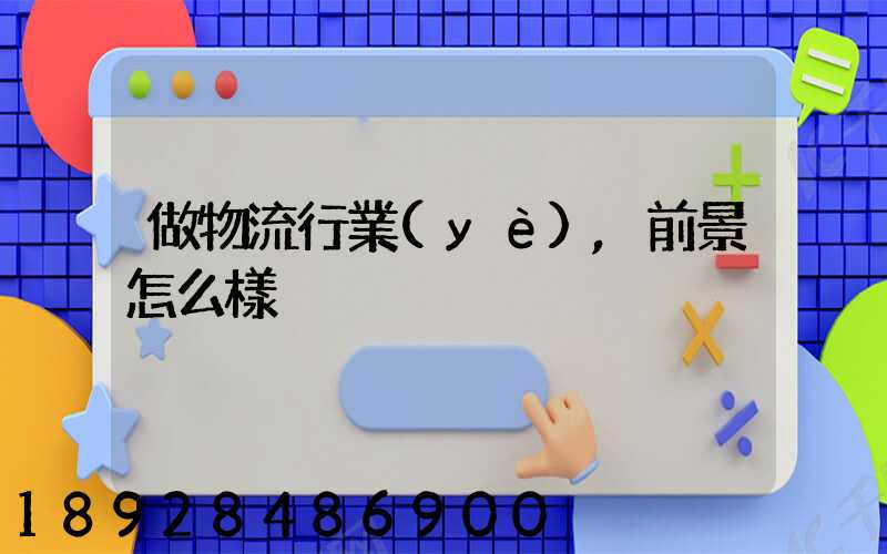 做物流行業(yè),前景怎么樣