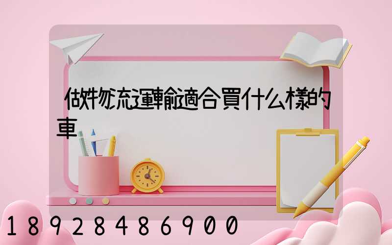 做物流運輸適合買什么樣的車