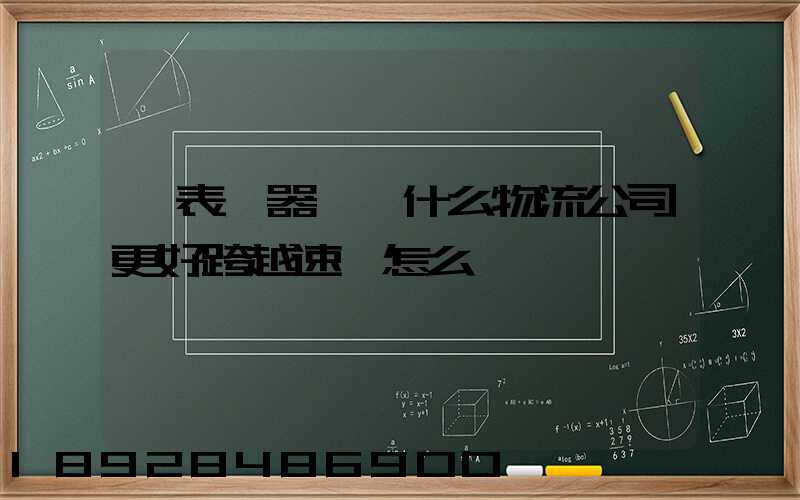 儀表儀器運輸什么物流公司更好跨越速運怎么樣