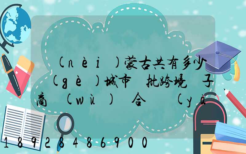 內(nèi)蒙古共有多少個(gè)城市獲批跨境電子商務(wù)綜合試驗(yàn)區(qū)