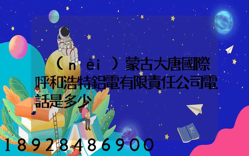 內(nèi)蒙古大唐國際呼和浩特鋁電有限責任公司電話是多少