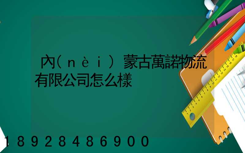 內(nèi)蒙古萬諾物流有限公司怎么樣