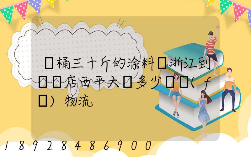 兩桶三十斤的涂料從浙江到駐馬店西平大摡多少錢發(fā)物流