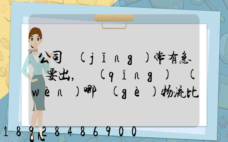 公司經(jīng)常有急貨要出，請(qǐng)問(wèn)哪個(gè)物流比較快呢？
