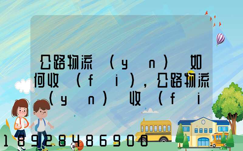 公路物流運(yùn)輸如何收費(fèi),公路物流運(yùn)輸收費(fèi)標(biāo)準(zhǔn)