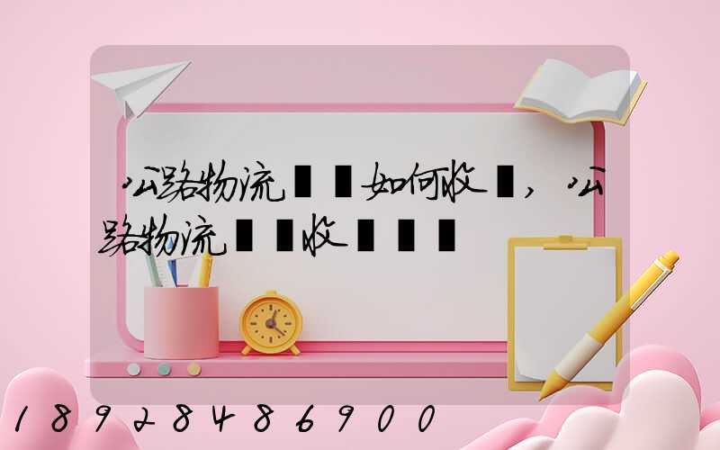公路物流運輸如何收費,公路物流運輸收費標準