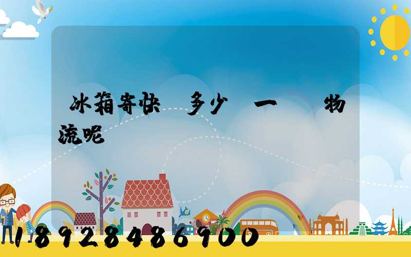 冰箱寄快遞多少錢一個,物流呢