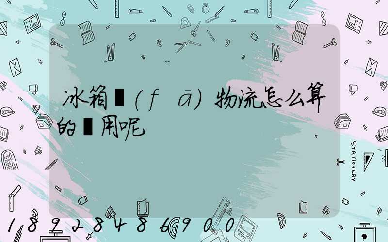 冰箱發(fā)物流怎么算的費用呢