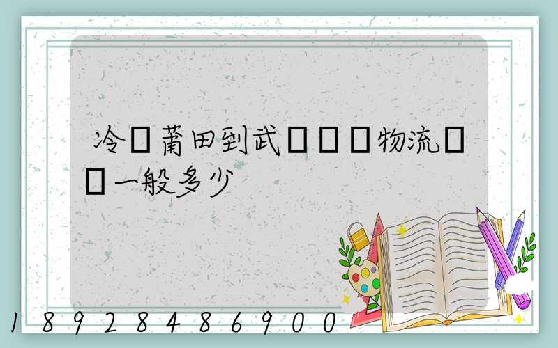冷從莆田到武漢凍車物流運費一般多少