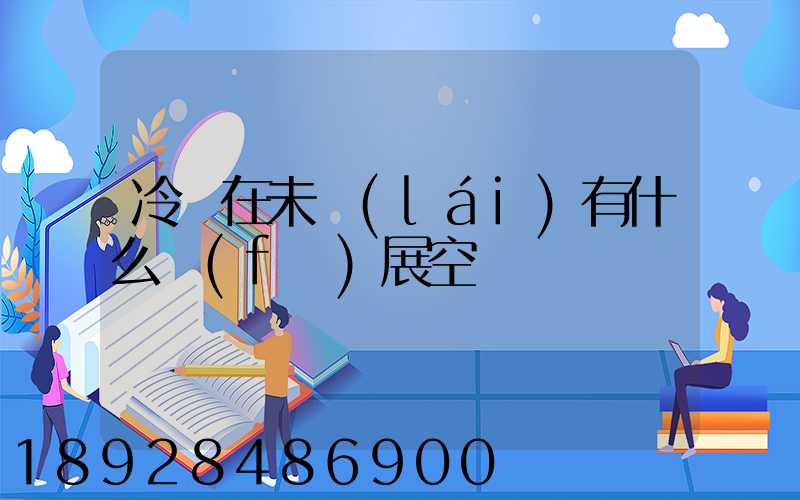 冷鏈在未來(lái)有什么發(fā)展空間