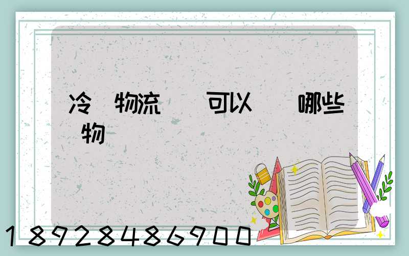 冷鏈物流運輸可以運輸哪些貨物