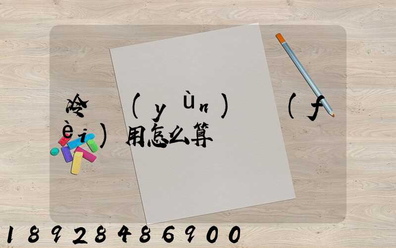 冷鏈運(yùn)輸費(fèi)用怎么算