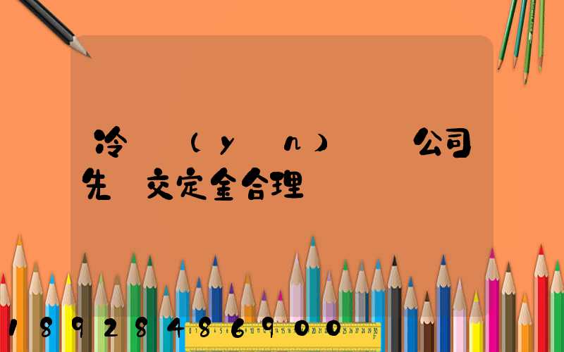 冷鏈運(yùn)輸車公司先給交定金合理嗎