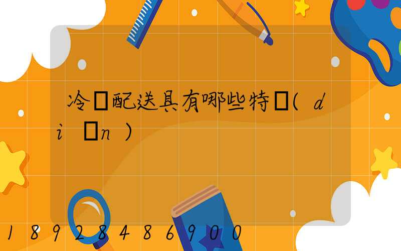 冷鏈配送具有哪些特點(diǎn)