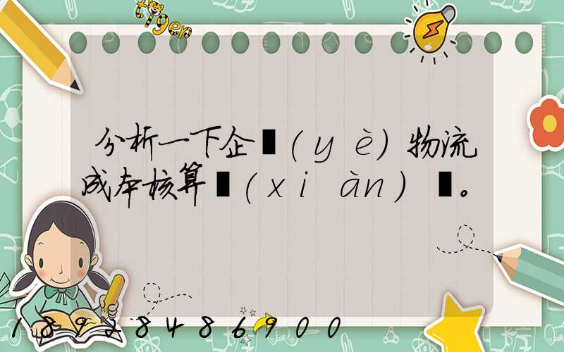 分析一下企業(yè)物流成本核算現(xiàn)狀。