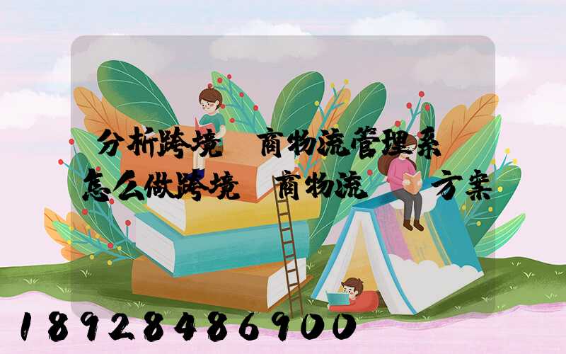 分析跨境電商物流管理系統怎么做跨境電商物流運營方案