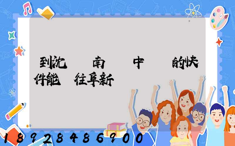 到沈陽渾南陸運中轉場的快件能發往阜新嗎