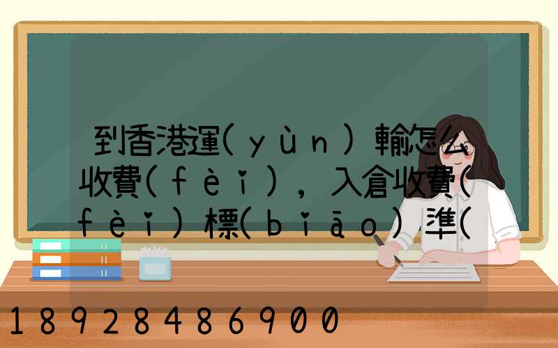 到香港運(yùn)輸怎么收費(fèi),入倉收費(fèi)標(biāo)準(zhǔn),香港派送