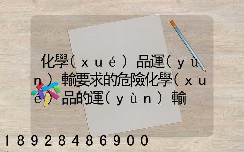 化學(xué)品運(yùn)輸要求的危險化學(xué)品的運(yùn)輸
