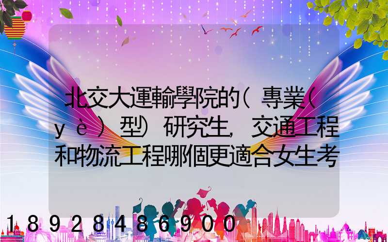 北交大運輸學院的(專業(yè)型)研究生,交通工程和物流工程哪個更適合女生考...
