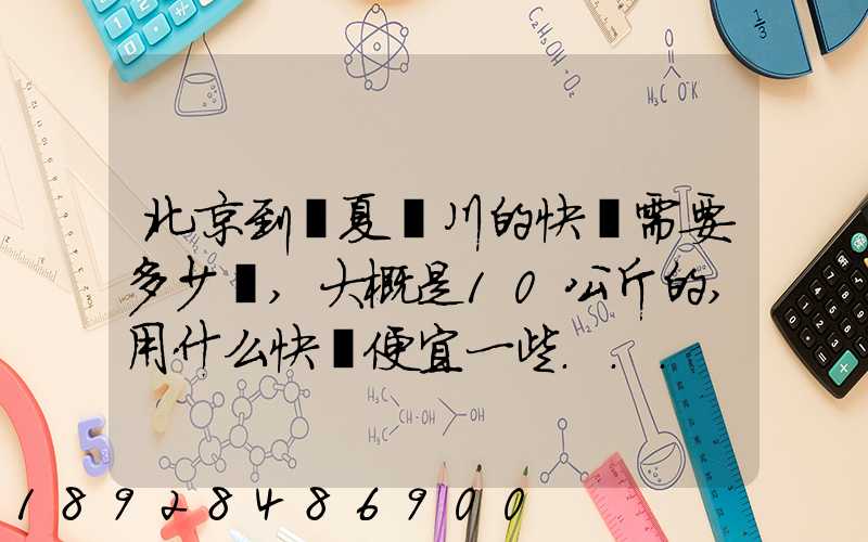 北京到寧夏銀川的快遞需要多少錢,大概是10公斤的,用什么快遞便宜一些...