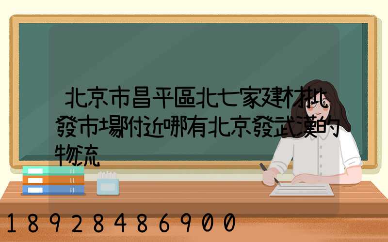 北京市昌平區北七家建材批發市場附近哪有北京發武漢的物流
