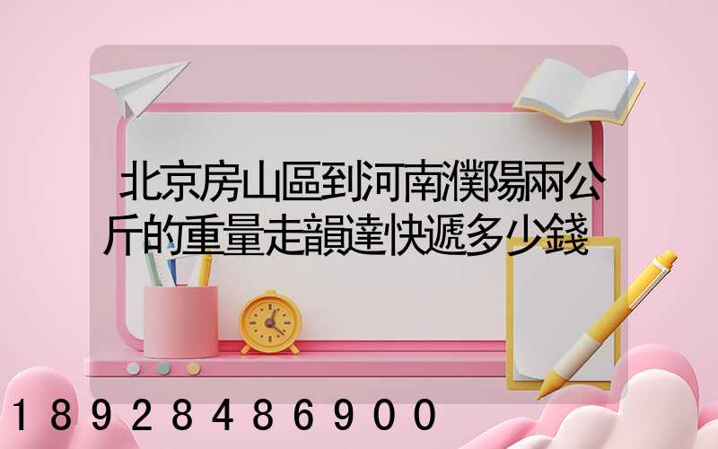 北京房山區到河南濮陽兩公斤的重量走韻達快遞多少錢