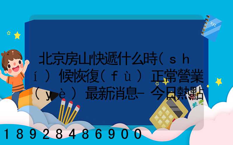 北京房山快遞什么時(shí)候恢復(fù)正常營業(yè)最新消息-今日熱點(diǎn)