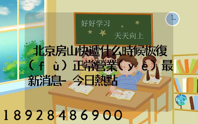 北京房山快遞什么時候恢復(fù)正常營業(yè)最新消息-今日熱點