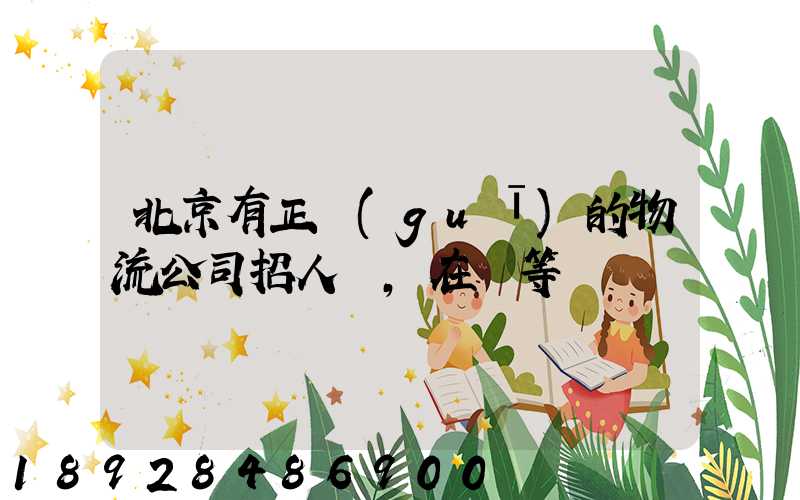 北京有正規(guī)的物流公司招人嗎,在線等