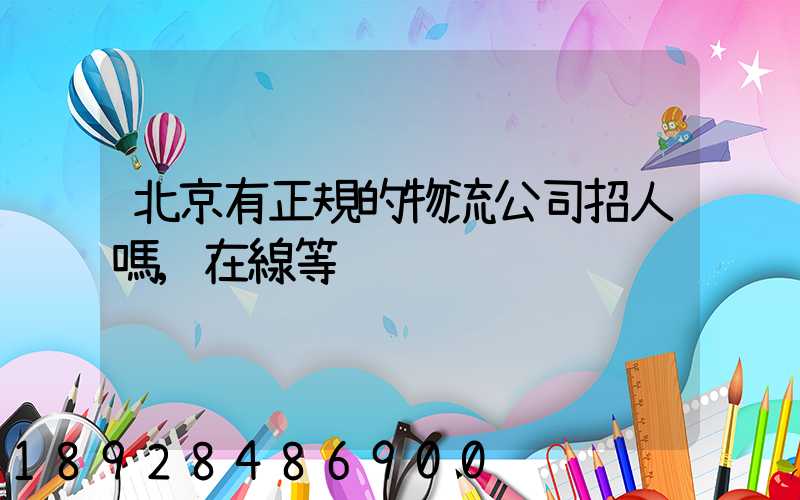 北京有正規的物流公司招人嗎,在線等