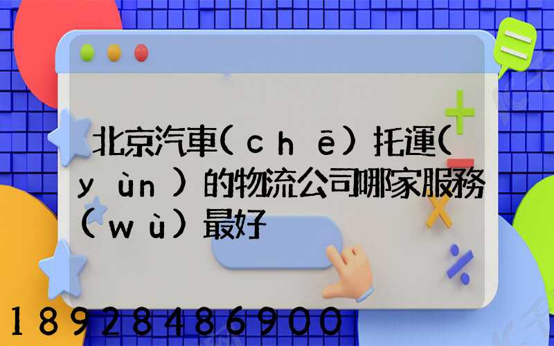 北京汽車(chē)托運(yùn)的物流公司哪家服務(wù)最好