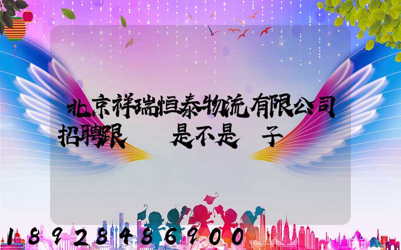 北京祥瑞恒泰物流有限公司招聘跟單員是不是騙子