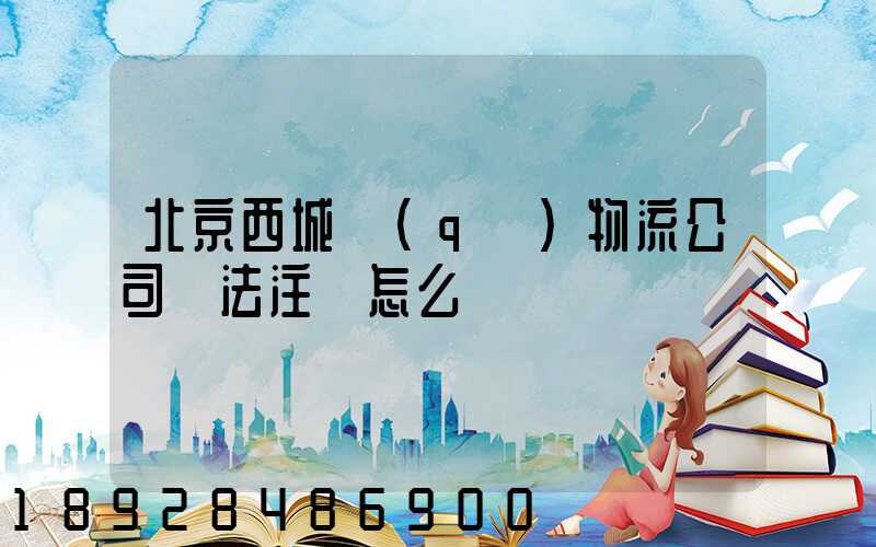 北京西城區(qū)物流公司無法注冊怎么辦