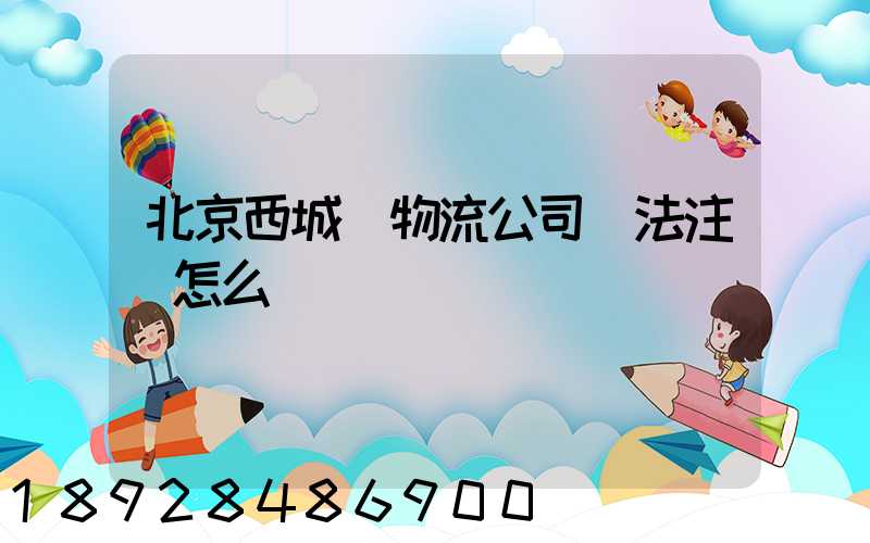 北京西城區物流公司無法注冊怎么辦