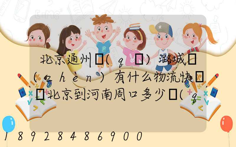 北京通州區(qū)潞城鎮(zhèn)有什么物流快遞從北京到河南周口多少錢(qián)一公斤知道...