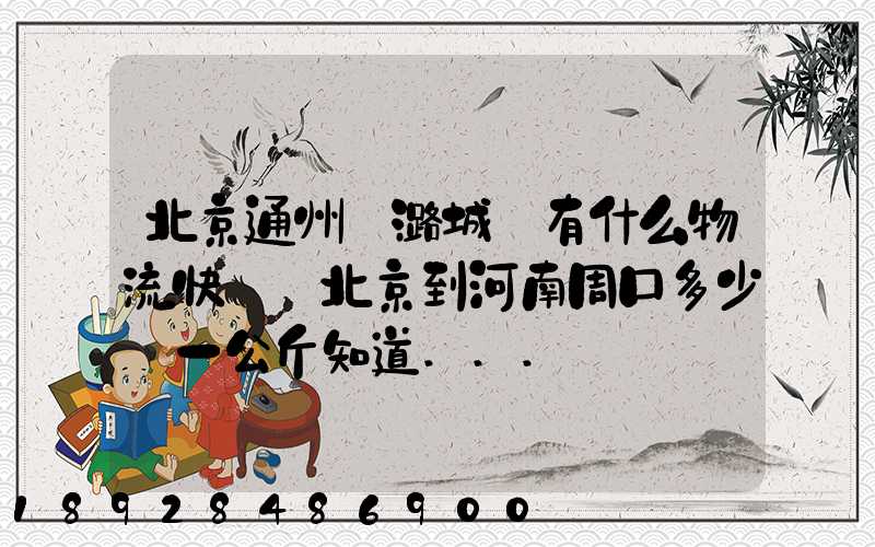 北京通州區潞城鎮有什么物流快遞從北京到河南周口多少錢一公斤知道...